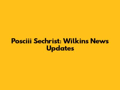 Posciii Sechrist: Wilkins News Updates