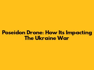 Poseidon Drone: How It's Impacting The Ukraine War