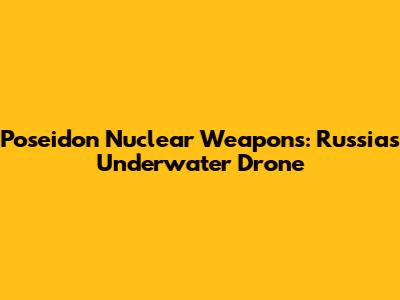 Poseidon Nuclear Weapons: Russia's Underwater Drone