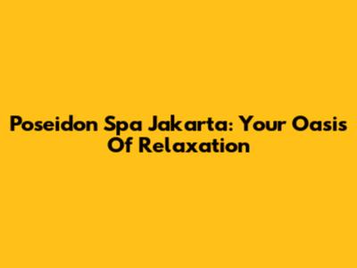 Poseidon Spa Jakarta: Your Oasis Of Relaxation