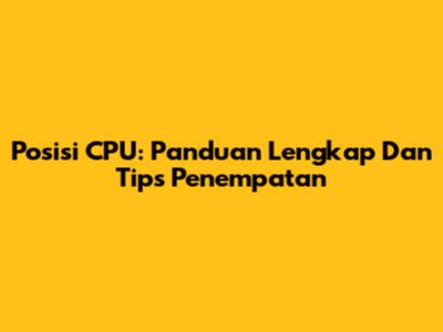 Posisi CPU: Panduan Lengkap Dan Tips Penempatan