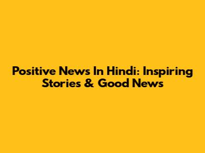 Positive News In Hindi: Inspiring Stories & Good News