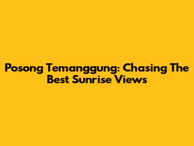Posong Temanggung: Chasing The Best Sunrise Views