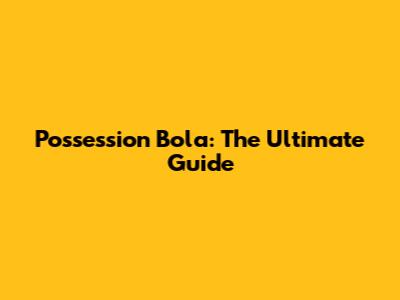 Possession Bola: The Ultimate Guide