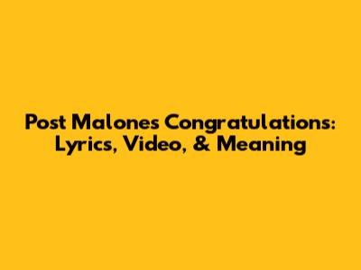 Post Malone's 'Congratulations': Lyrics, Video, & Meaning