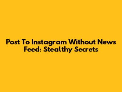 Post To Instagram Without News Feed: Stealthy Secrets