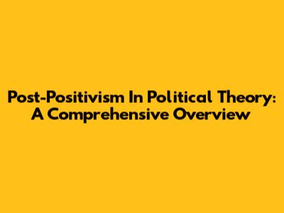 Post-Positivism In Political Theory: A Comprehensive Overview