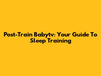 Post-Train Babytv: Your Guide To Sleep Training