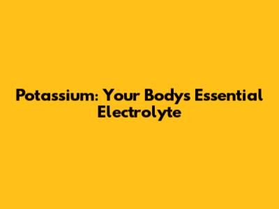 Potassium: Your Body's Essential Electrolyte