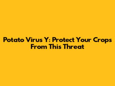 Potato Virus Y: Protect Your Crops From This Threat