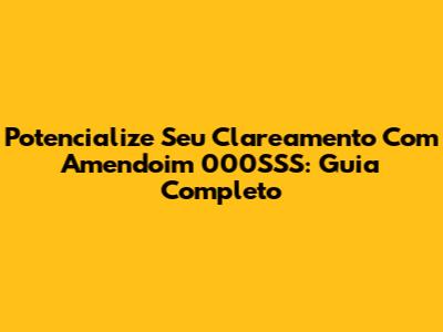 Potencialize Seu Clareamento Com Amendoim 000SSS: Guia Completo