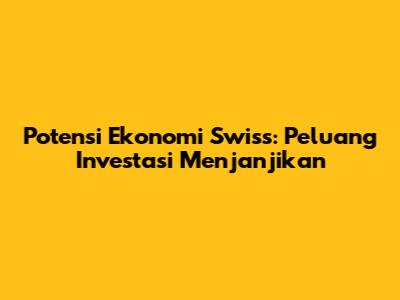 Potensi Ekonomi Swiss: Peluang Investasi Menjanjikan