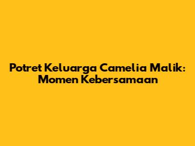 Potret Keluarga Camelia Malik: Momen Kebersamaan