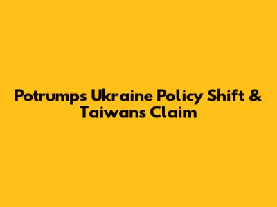 Potrump's Ukraine Policy Shift & Taiwan's Claim