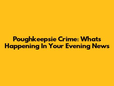 Poughkeepsie Crime: What's Happening In Your Evening News