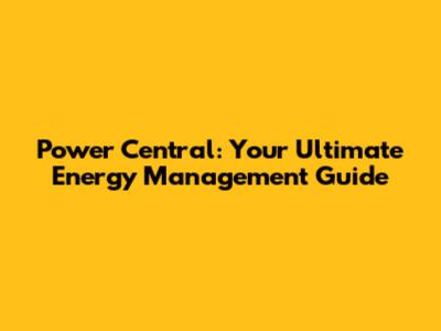 Power Central: Your Ultimate Energy Management Guide