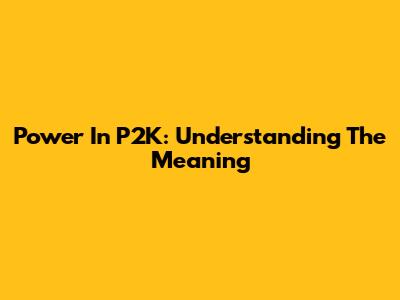 Power In P2K: Understanding The Meaning