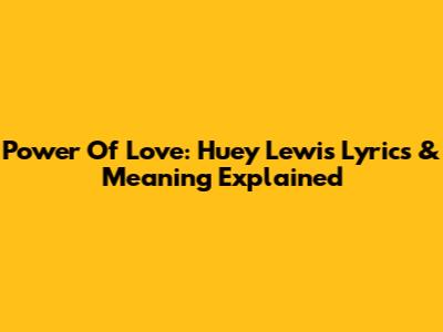 Power Of Love: Huey Lewis Lyrics & Meaning Explained