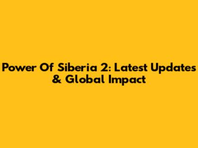 Power Of Siberia 2: Latest Updates & Global Impact