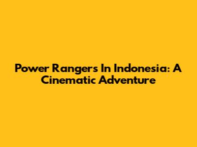 Power Rangers In Indonesia: A Cinematic Adventure