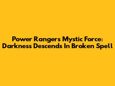 Power Rangers Mystic Force: Darkness Descends In "Broken Spell"