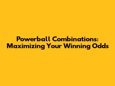 Powerball Combinations: Maximizing Your Winning Odds