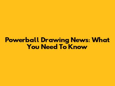 Powerball Drawing News: What You Need To Know