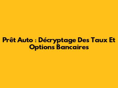 Prêt Auto : Décryptage Des Taux Et Options Bancaires