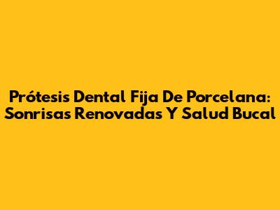Prótesis Dental Fija De Porcelana: Sonrisas Renovadas Y Salud Bucal
