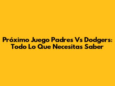 Próximo Juego Padres Vs Dodgers: Todo Lo Que Necesitas Saber