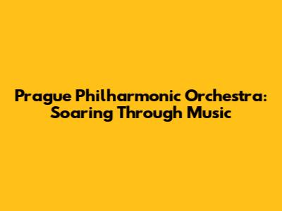 Prague Philharmonic Orchestra: Soaring Through Music