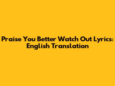 Praise You Better Watch Out Lyrics: English Translation