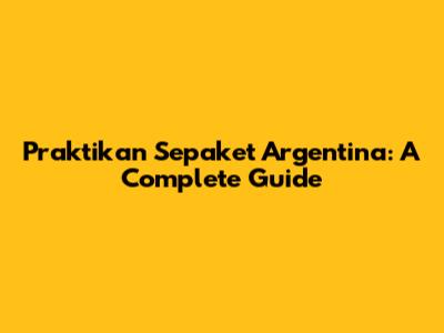 Praktikan Sepaket Argentina: A Complete Guide