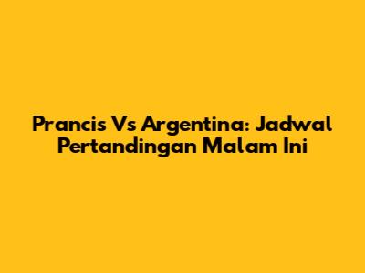 Prancis Vs Argentina: Jadwal Pertandingan Malam Ini
