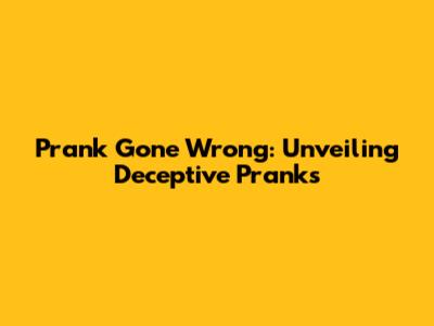 Prank Gone Wrong: Unveiling Deceptive Pranks