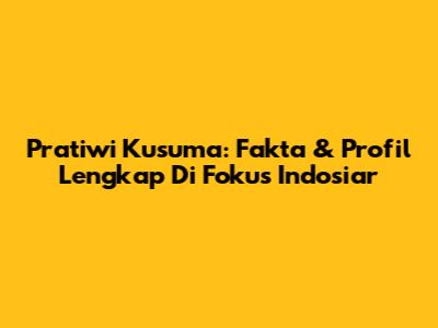 Pratiwi Kusuma: Fakta & Profil Lengkap Di Fokus Indosiar