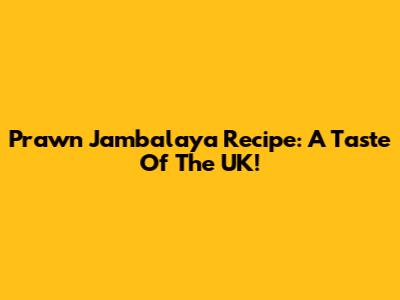 Prawn Jambalaya Recipe: A Taste Of The UK!