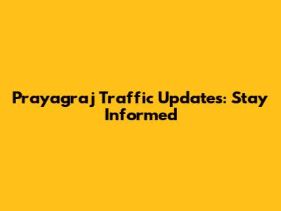 Prayagraj Traffic Updates: Stay Informed