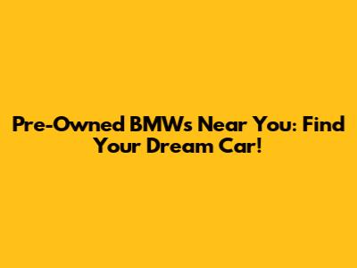 Pre-Owned BMWs Near You: Find Your Dream Car!