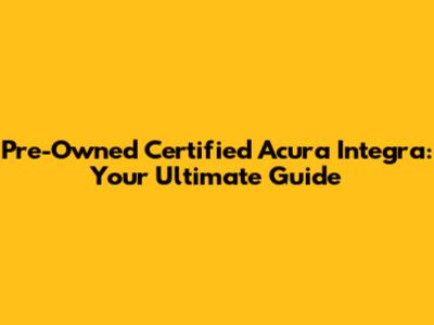 Pre-Owned Certified Acura Integra: Your Ultimate Guide