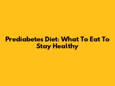Prediabetes Diet: What To Eat To Stay Healthy