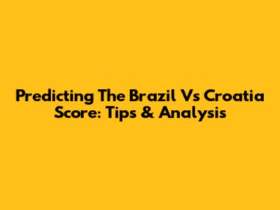Predicting The Brazil Vs Croatia Score: Tips & Analysis