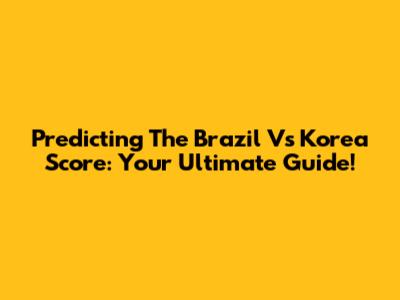Predicting The Brazil Vs Korea Score: Your Ultimate Guide!