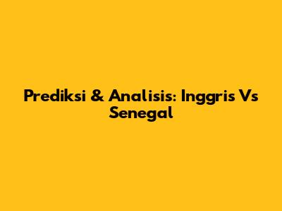Prediksi & Analisis: Inggris Vs Senegal