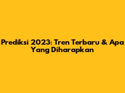 Prediksi 2023: Tren Terbaru & Apa Yang Diharapkan
