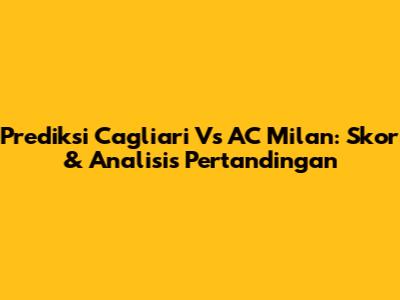 Prediksi Cagliari Vs AC Milan: Skor & Analisis Pertandingan