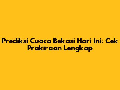 Prediksi Cuaca Bekasi Hari Ini: Cek Prakiraan Lengkap