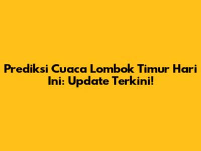 Prediksi Cuaca Lombok Timur Hari Ini: Update Terkini!