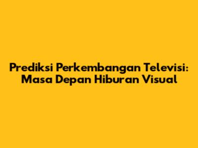 Prediksi Perkembangan Televisi: Masa Depan Hiburan Visual