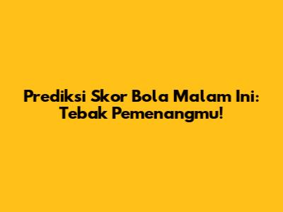 Prediksi Skor Bola Malam Ini: Tebak Pemenangmu!